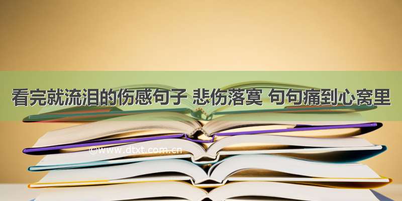 看完就流泪的伤感句子 悲伤落寞 句句痛到心窝里