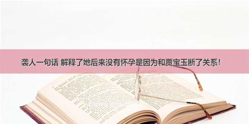 袭人一句话 解释了她后来没有怀孕是因为和贾宝玉断了关系！