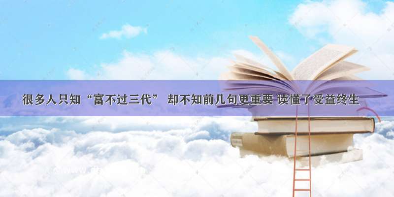 很多人只知“富不过三代” 却不知前几句更重要 读懂了受益终生