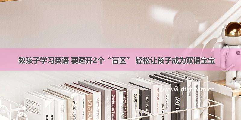 教孩子学习英语 要避开2个“盲区” 轻松让孩子成为双语宝宝