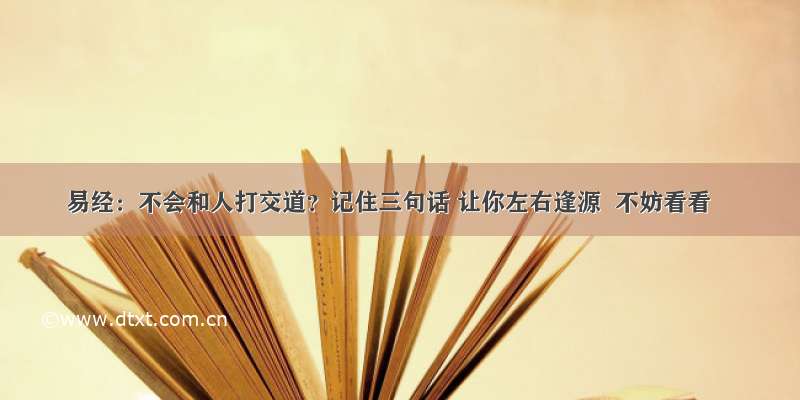 易经：不会和人打交道？记住三句话 让你左右逢源  不妨看看