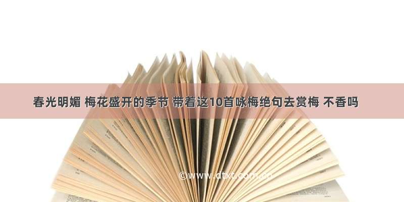 春光明媚 梅花盛开的季节 带着这10首咏梅绝句去赏梅 不香吗