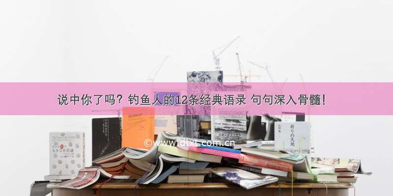 说中你了吗？钓鱼人的12条经典语录 句句深入骨髓！