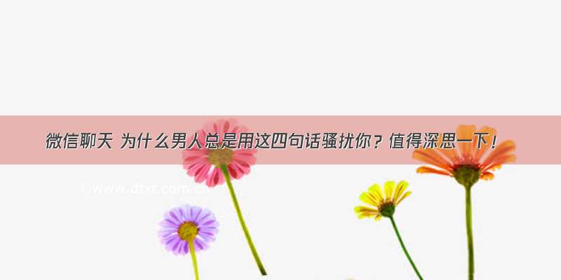 微信聊天 为什么男人总是用这四句话骚扰你？值得深思一下！