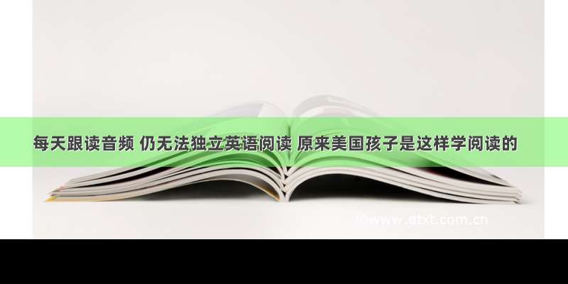 每天跟读音频 仍无法独立英语阅读 原来美国孩子是这样学阅读的