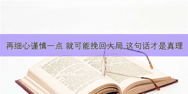 再细心谨慎一点 就可能挽回大局 这句话才是真理