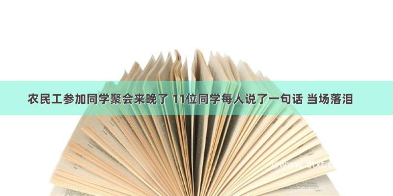 农民工参加同学聚会来晚了 11位同学每人说了一句话 当场落泪