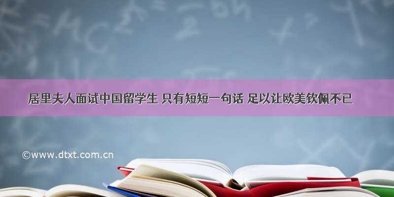居里夫人面试中国留学生 只有短短一句话 足以让欧美钦佩不已