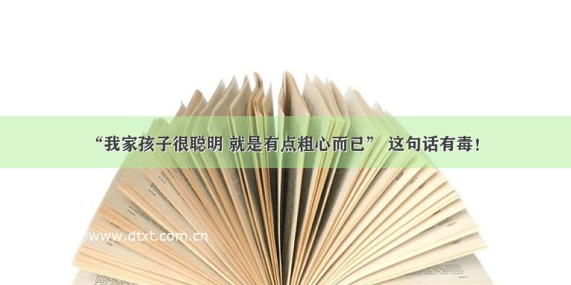 “我家孩子很聪明 就是有点粗心而已” 这句话有毒！