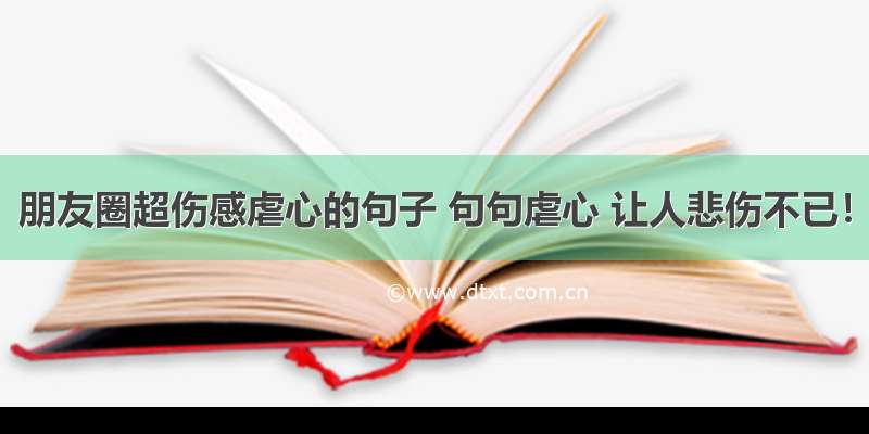 朋友圈超伤感虐心的句子 句句虐心 让人悲伤不已！