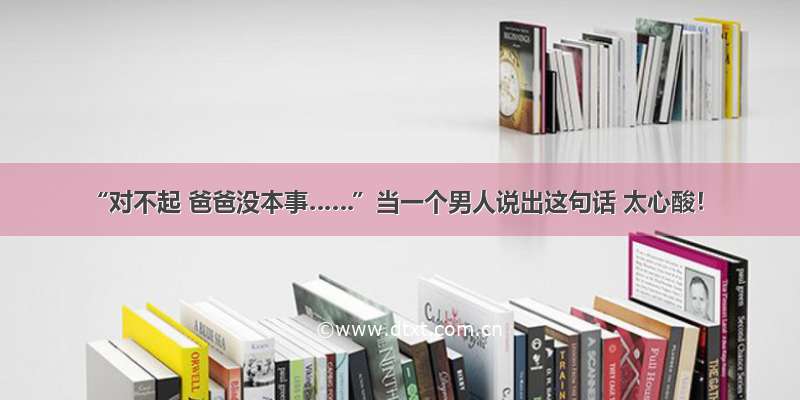 “对不起 爸爸没本事……”当一个男人说出这句话 太心酸！