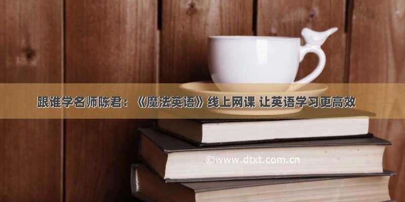 跟谁学名师陈君：《魔法英语》线上网课 让英语学习更高效