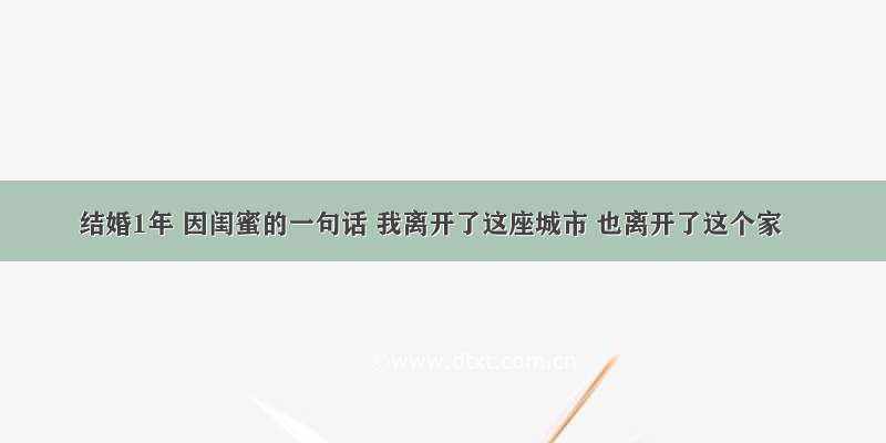 结婚1年 因闺蜜的一句话 我离开了这座城市 也离开了这个家