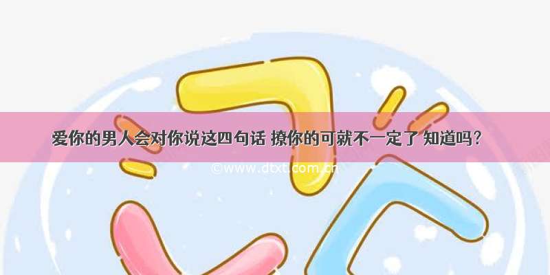 爱你的男人会对你说这四句话 撩你的可就不一定了 知道吗？