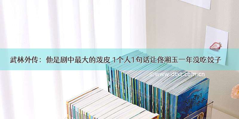 武林外传：他是剧中最大的泼皮 1个人1句话让佟湘玉一年没吃饺子