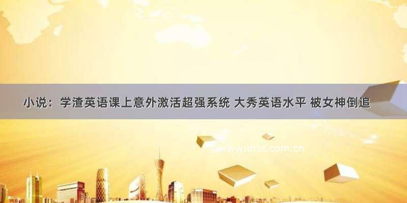 小说：学渣英语课上意外激活超强系统 大秀英语水平 被女神倒追