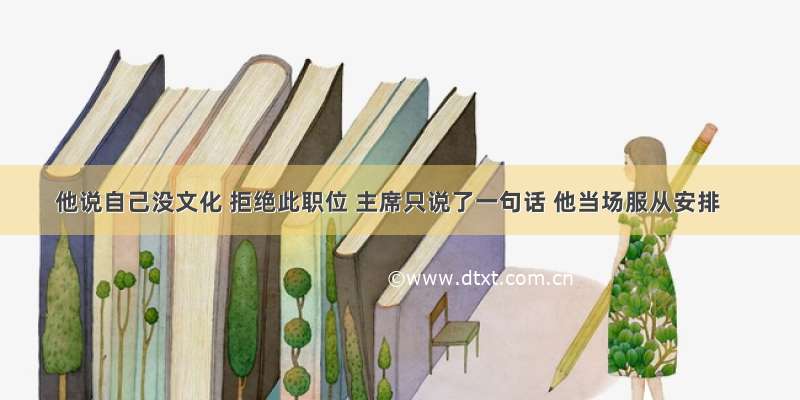 他说自己没文化 拒绝此职位 主席只说了一句话 他当场服从安排