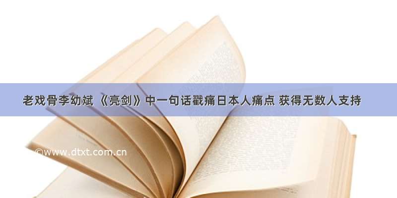 老戏骨李幼斌 《亮剑》中一句话戳痛日本人痛点 获得无数人支持