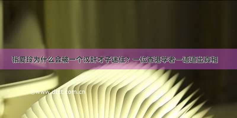 张爱玲为什么会被一个汉奸才子迷住？一位香港学者一语道出真相