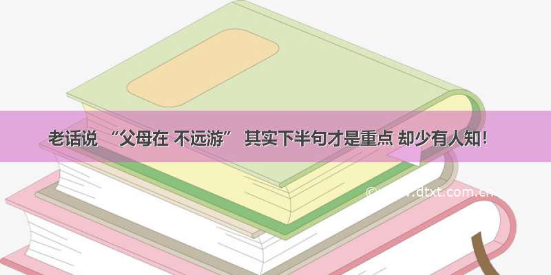 老话说 “父母在 不远游” 其实下半句才是重点 却少有人知！