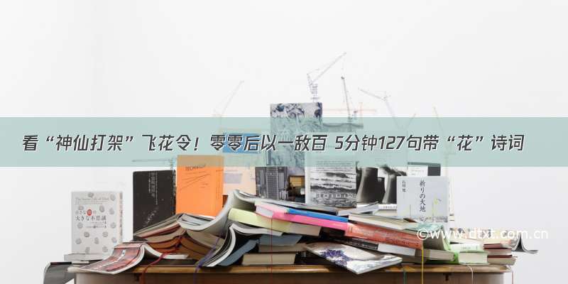 看“神仙打架”飞花令！零零后以一敌百 5分钟127句带“花”诗词