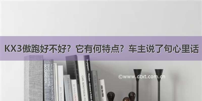 KX3傲跑好不好？它有何特点？车主说了句心里话