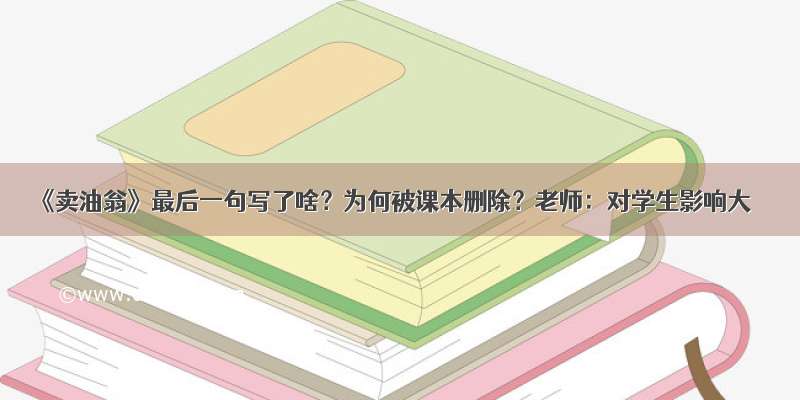 《卖油翁》最后一句写了啥？为何被课本删除？老师：对学生影响大