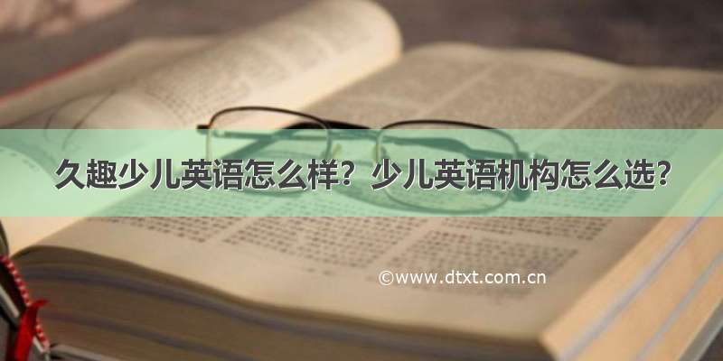 久趣少儿英语怎么样？少儿英语机构怎么选？