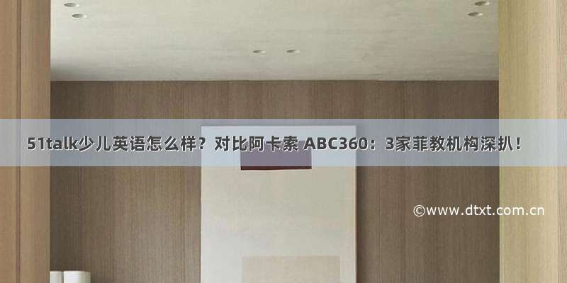 51talk少儿英语怎么样？对比阿卡索 ABC360：3家菲教机构深扒！