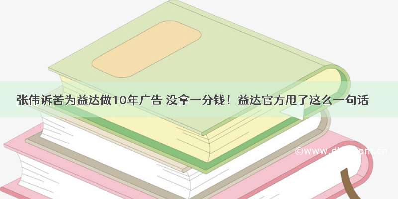 张伟诉苦为益达做10年广告 没拿一分钱！益达官方甩了这么一句话