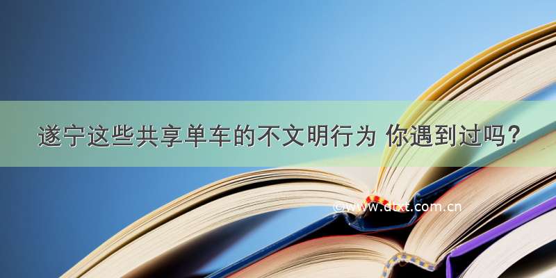 遂宁这些共享单车的不文明行为 你遇到过吗？