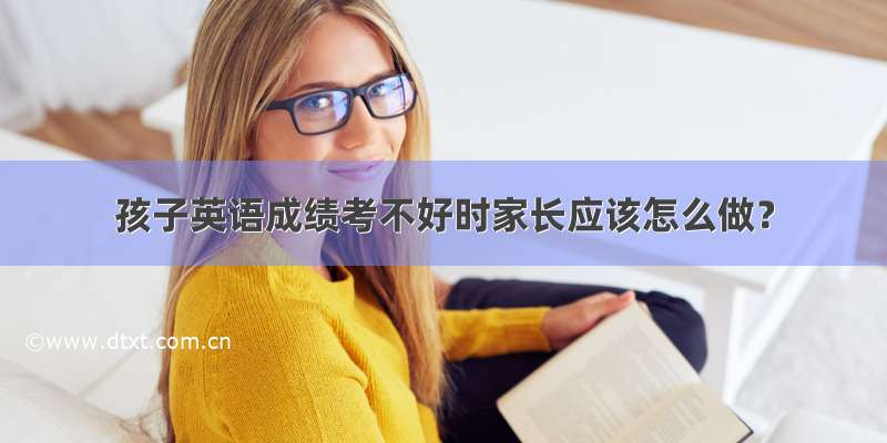 孩子英语成绩考不好时家长应该怎么做？