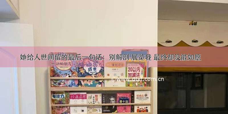 她给人世间留的最后一句话：别解剖 展览我 最终却没能如愿