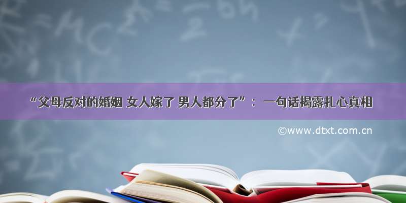 “父母反对的婚姻 女人嫁了 男人都分了”：一句话揭露扎心真相