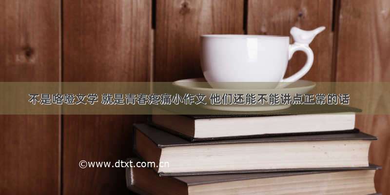 不是咯噔文学 就是青春疼痛小作文 他们还能不能讲点正常的话