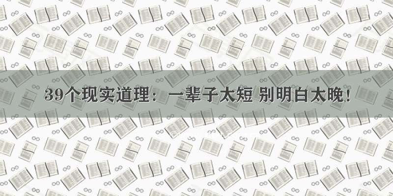 39个现实道理：一辈子太短 别明白太晚！