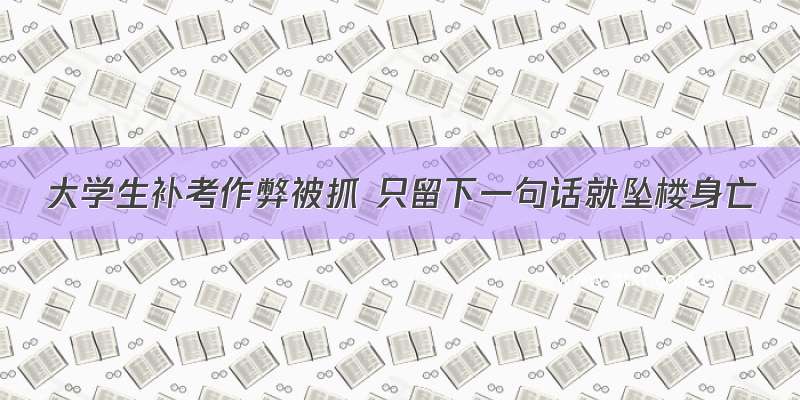 大学生补考作弊被抓 只留下一句话就坠楼身亡