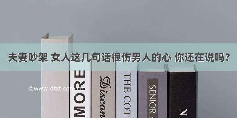 夫妻吵架 女人这几句话很伤男人的心 你还在说吗？