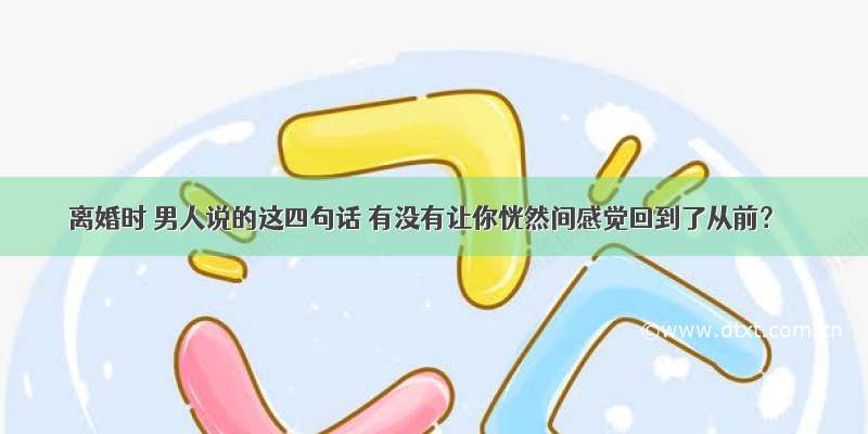 离婚时 男人说的这四句话 有没有让你恍然间感觉回到了从前？