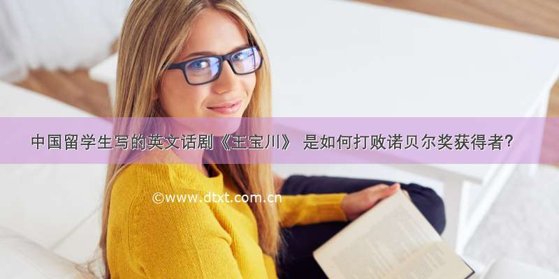 中国留学生写的英文话剧《王宝川》 是如何打败诺贝尔奖获得者？