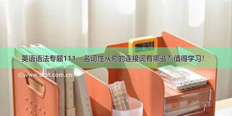 英语语法专题111：名词性从句的连接词有哪些？值得学习！