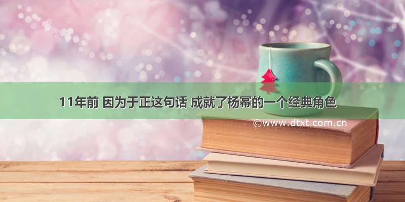 11年前 因为于正这句话 成就了杨幂的一个经典角色