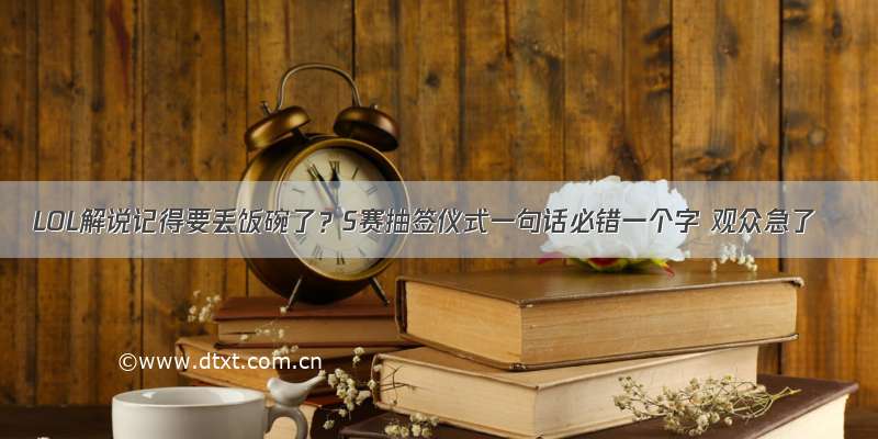 LOL解说记得要丢饭碗了？S赛抽签仪式一句话必错一个字 观众急了