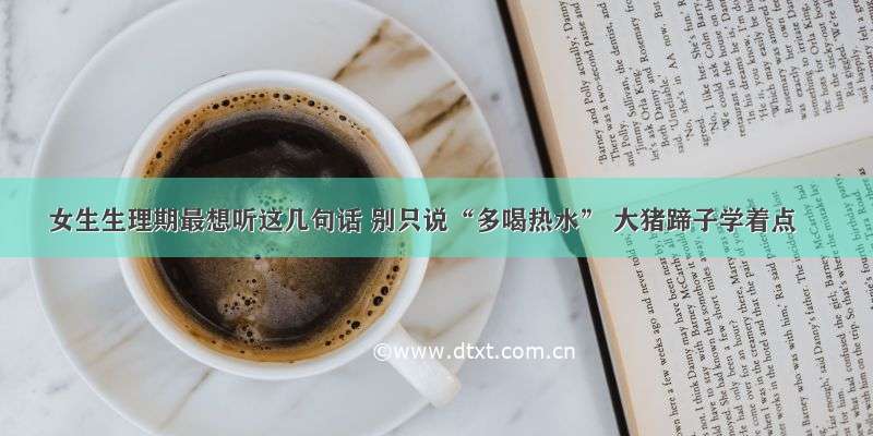 女生生理期最想听这几句话 别只说“多喝热水” 大猪蹄子学着点