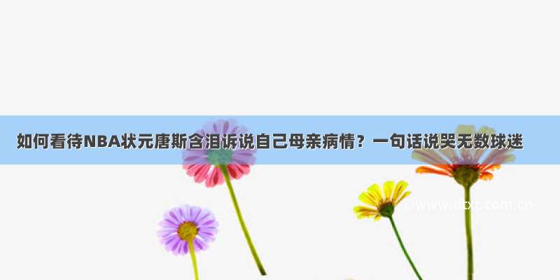 如何看待NBA状元唐斯含泪诉说自己母亲病情？一句话说哭无数球迷