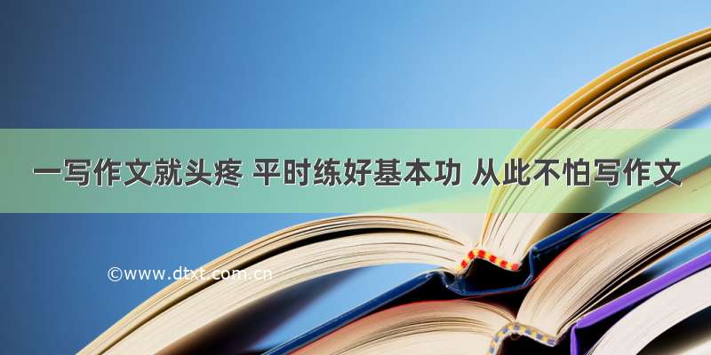 一写作文就头疼 平时练好基本功 从此不怕写作文