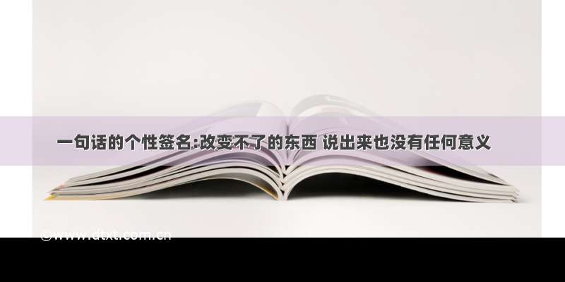 一句话的个性签名:改变不了的东西 说出来也没有任何意义