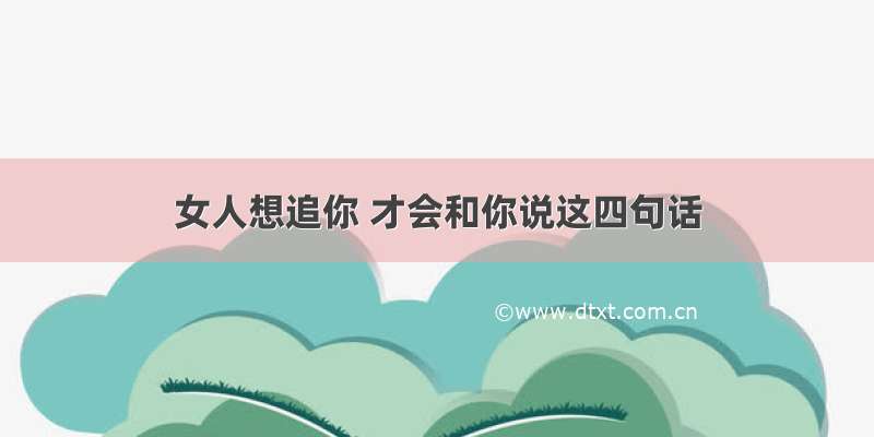 女人想追你 才会和你说这四句话