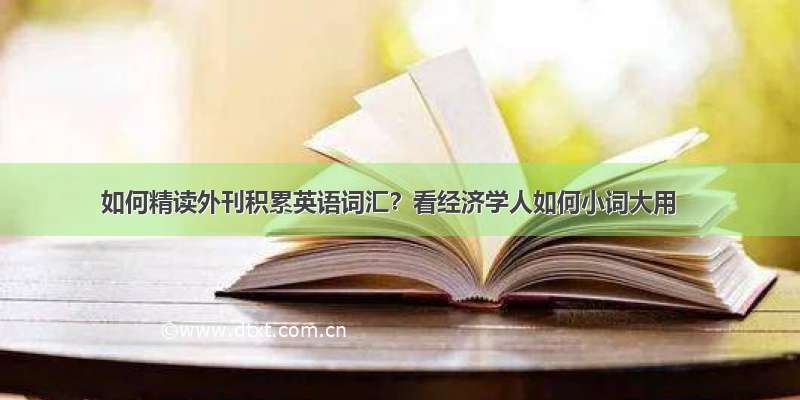 如何精读外刊积累英语词汇？看经济学人如何小词大用