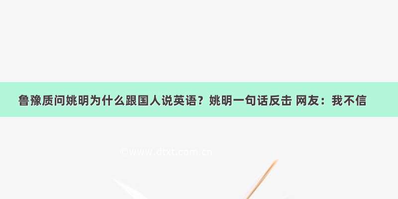 鲁豫质问姚明为什么跟国人说英语？姚明一句话反击 网友：我不信